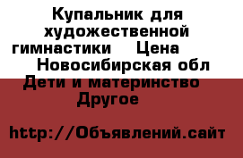 Купальник для художественной гимнастики  › Цена ­ 5 000 - Новосибирская обл. Дети и материнство » Другое   